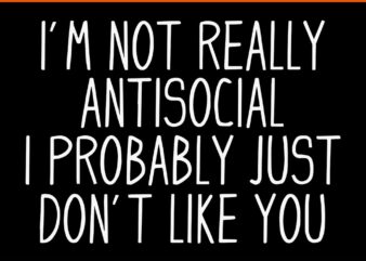 I’m Not Really Antisocial I Probably Just Don’t Like You SVG