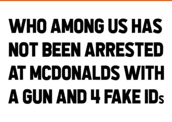 Who AMong Us Has Not Been Arrested At McDonalds With A Gun And 4 Fake IDs SVG