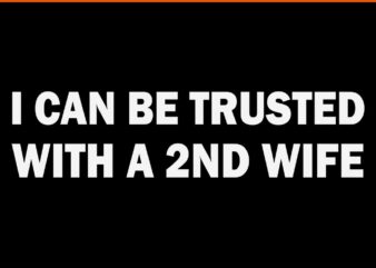 I Can Be Trusted With A 2ND Wife SVG