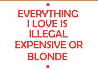 Everything I Love Is Illegal Expensive Or Blonde SVG