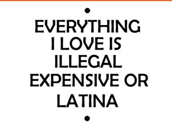 Everything I Love Is Illegal Expensive Or Latina SVG