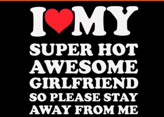 I Love My Super Hot Awesome Girlfriend So Please Stay Away From Me SVG