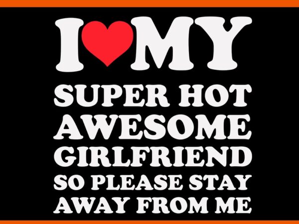 I love my super hot awesome girlfriend so please stay away from me svg t shirt design for sale