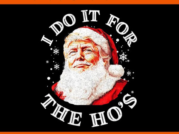 Trump christmas santa claus i do it for the hos png, trump christmas png, trump santa claus png t shirt designs for sale