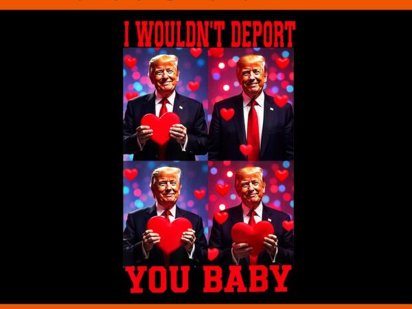 I wouldn’t deport you baby trump png, trump is my valentine png, trump valentine png t shirt design for sale