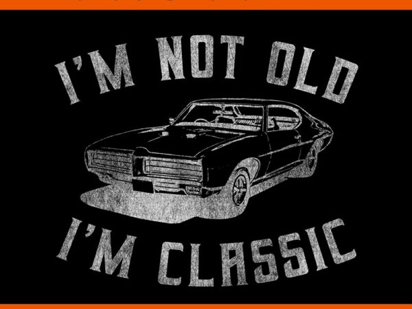 I’m not old i’m classic car png t shirt design for sale