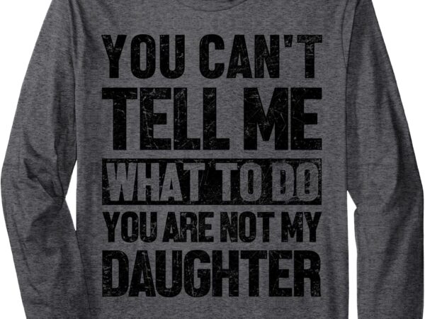 Vintage you can’t tell me what to do you are not my daughter long sleeve t-shirt