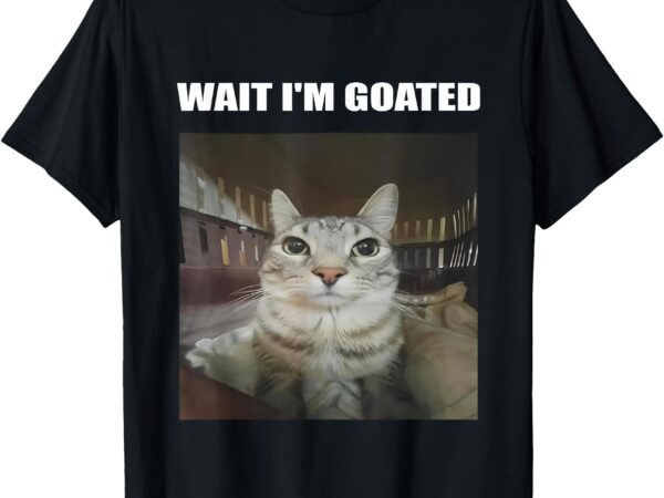 Wait i’m goated cat humor meme funny cat lover cat mom t-shirt