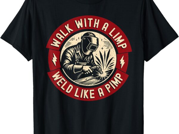 Walk with a limp weld like a pimp funny welding welder t-shirt