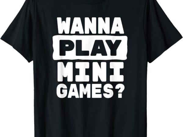 Wanna play mini games_ funny gaming t-shirt