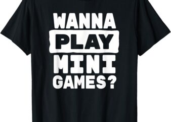 Wanna Play Mini Games_ Funny Gaming T-Shirt