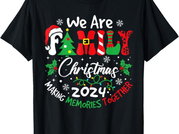 We are family christmas 2024 making memories together xmas t-shirt