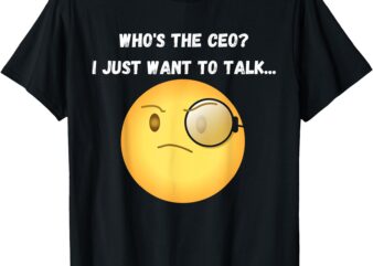 Who’s the CEO_ I just want to talk…Funny, Witty, Humorous T-Shirt