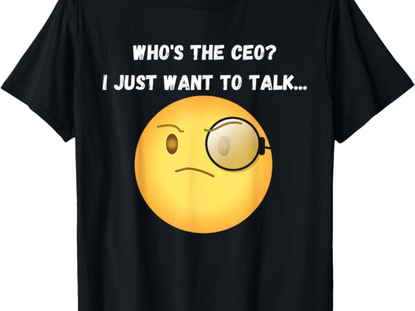 Who’s the ceo_ i just want to talk…funny, witty, humorous t-shirt