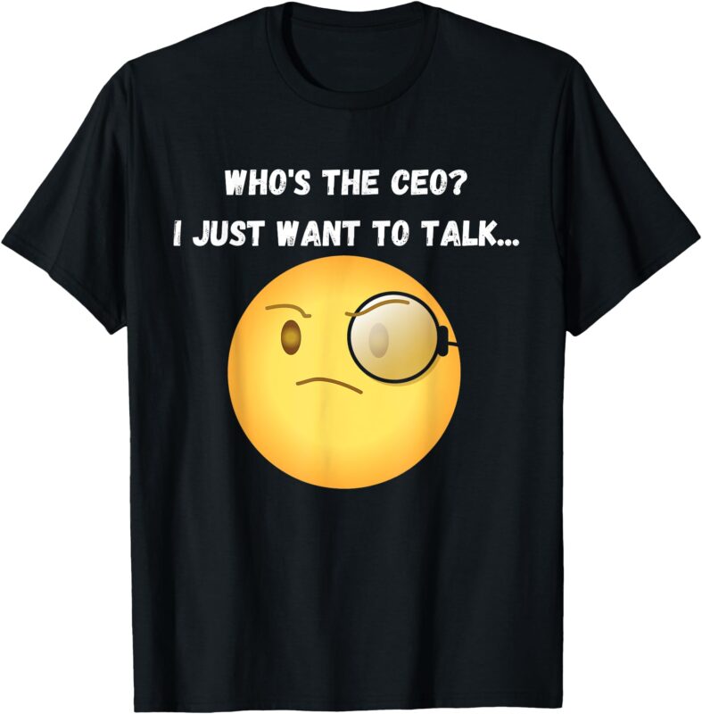 Who’s the CEO_ I just want to talk…Funny, Witty, Humorous T-Shirt