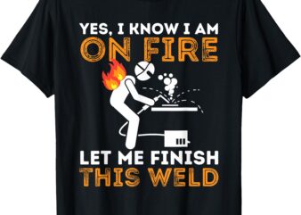 Yes I know I Am On Fire – Metal Worker Welder & Welding T-Shirt