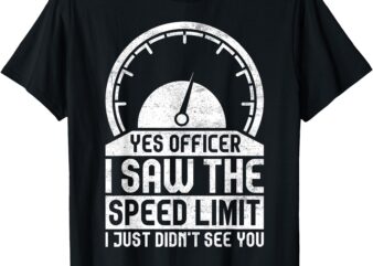 Yes Officer I Saw The Speed Limit Just Didn’t See You T-Shirt