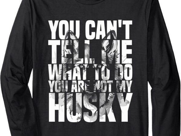 You can’t tell me what to do husky lover outfit long sleeve t-shirt