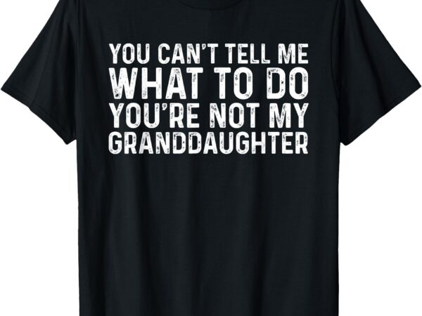 You can’t tell me what to do you’re not my granddaughter t-shirt