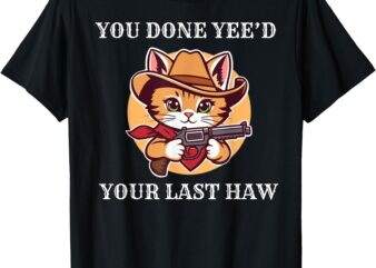 You Done Yee’d Your Last Haw Cowboy Cat Novelty T-Shirt