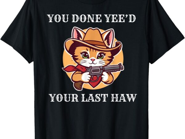 You done yee’d your last haw cowboy cat novelty t-shirt