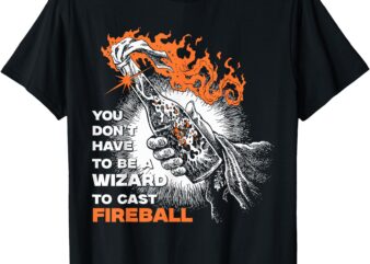 You Don’t Need To Be A Wizard To Cast A Fireball T-Shirt