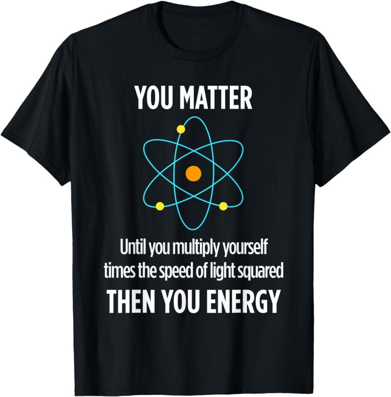 You Matter You Energy Funny Physicist Physics Lover T-Shirt