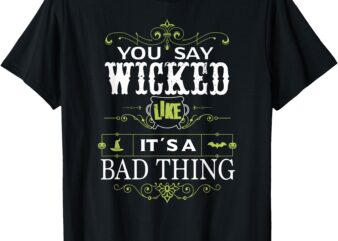 You Say Wicked Like its a Bad Thing Halloween T-Shirt