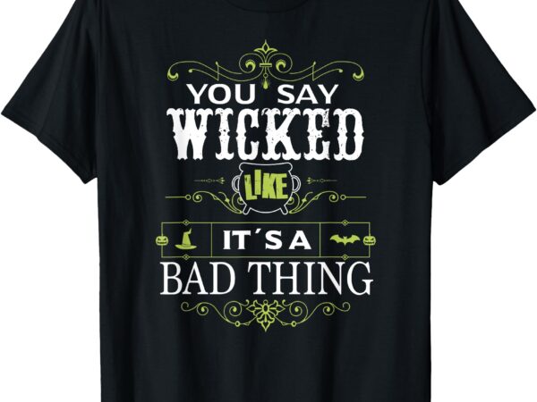 You say wicked like its a bad thing halloween t-shirt