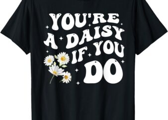 You’re A Daisy If You Do Funny Quote T-Shirt