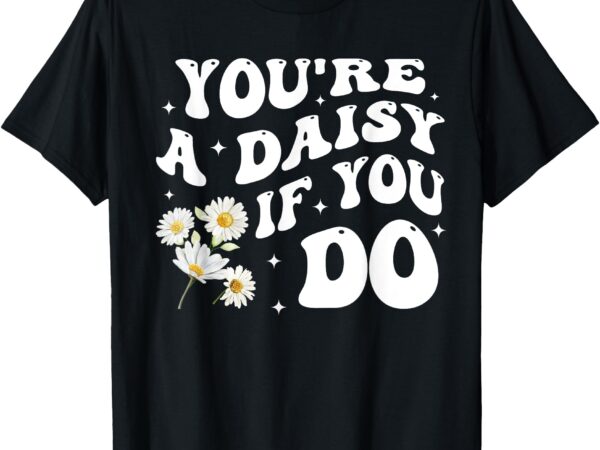 You’re a daisy if you do funny quote t-shirt