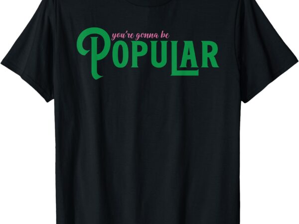 You’re gonna be popular funny t-shirt