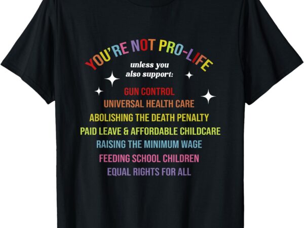 You’re not pro life unless you also support gun control t-shirt