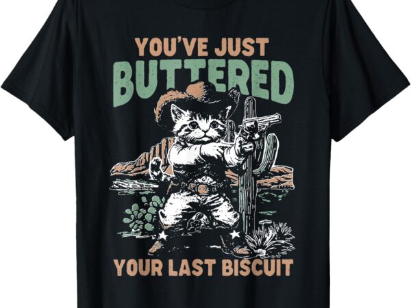 You’ve just buttered your last biscuit funny cowboy cat t-shirt