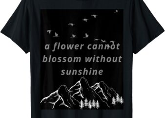 a flower cannot blossom without sunshine T-Shirt