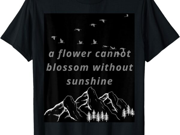 A flower cannot blossom without sunshine t-shirt