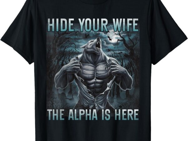 Hide your wife the alpha is here funny alpha wolf man t-shirt