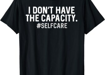 i don’t have the capacity selfcare T-Shirt