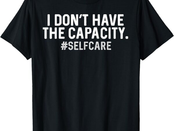 I don’t have the capacity selfcare t-shirt