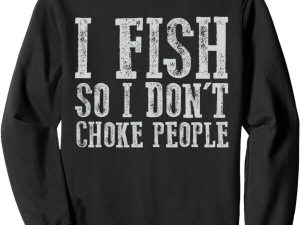 I fish so i don’t choke people fishing vintage fishing lover sweatshirt