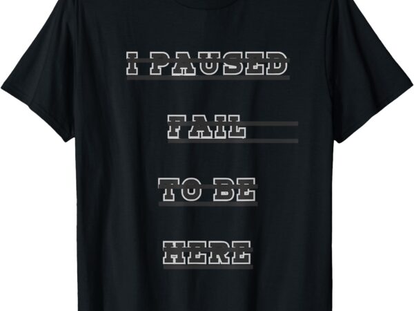 I paused fail to be here t-shirt