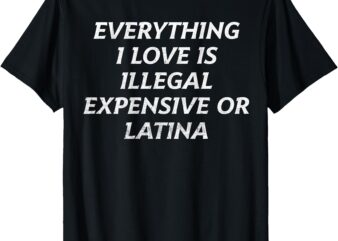 (on back) T-Shirt, everything i love is illegal expensive or latina