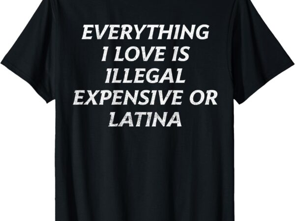 (on back) t-shirt, everything i love is illegal expensive or latina