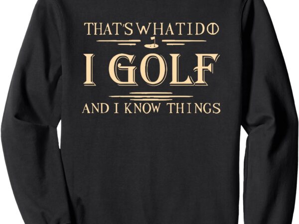 That’s what i do i golf and i know things sweatshirt