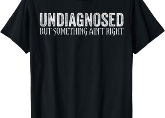 undiagnosed but something ain’t right funny saying T-Shirt