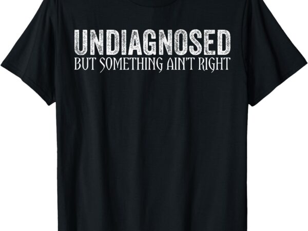 Undiagnosed but something ain’t right funny saying t-shirt