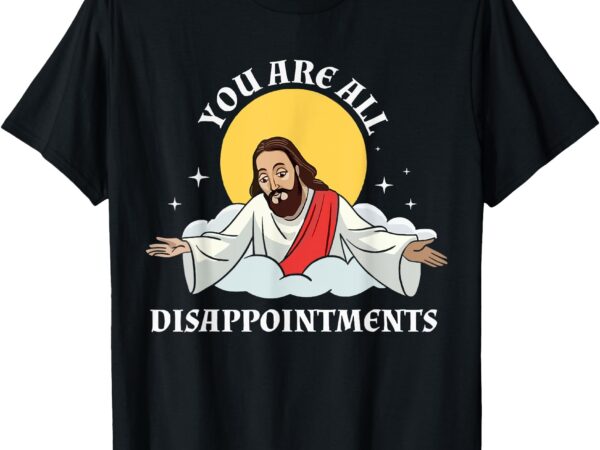 Your all disappointments jesus christian funny t-shirt