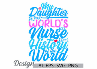 my daughter is the world’s best nurse in the history of the world, world’s best nurse, inspire nurse life, daughter and nurse graphic design