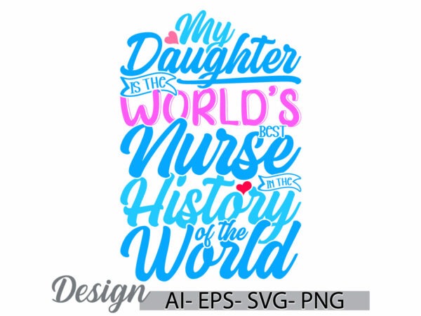 My daughter is the world’s best nurse in the history of the world, world’s best nurse, inspire nurse life, daughter and nurse graphic design