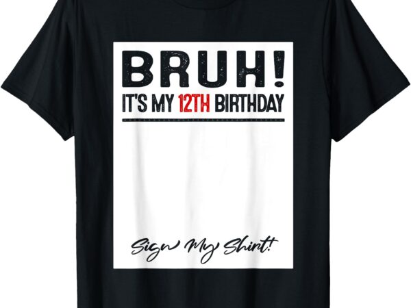 12 year old bruh it’s my 12th birthday sign my t-shirt